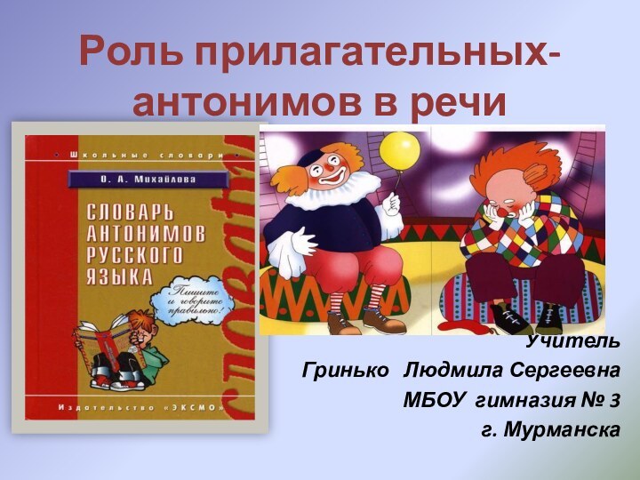 Роль прилагательных-антонимов в речиУчитель Гринько  Людмила СергеевнаМБОУ гимназия № 3 г. Мурманска