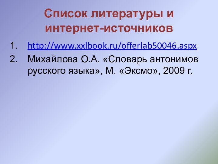 Список литературы и интернет-источниковhttp://www.xxlbook.ru/offerlab50046.aspxМихайлова О.А. «Словарь антонимов русского языка», М. «Эксмо», 2009 г.