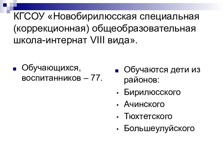 КГСОУ «Новобирилюсская специальная (коррекционная) общеобразовательная школа-интернат VIII вида». Обучающихся, воспитанников – 77.Обучаются дети из районов:БирилюсскогоАчинскогоТюхтетскогоБольшеулуйского