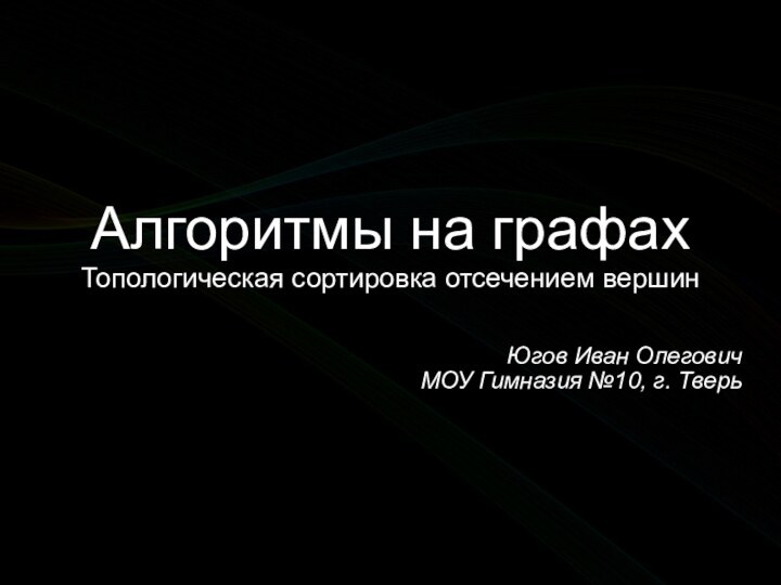 Алгоритмы на графахТопологическая сортировка отсечением вершинЮгов Иван ОлеговичМОУ Гимназия №10, г. Тверь