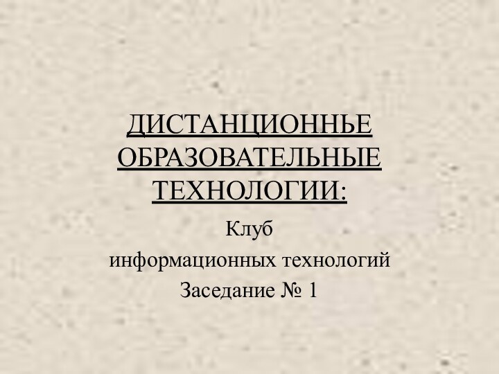 ДИСТАНЦИОННЬЕ ОБРАЗОВАТЕЛЬНЫЕ ТЕХНОЛОГИИ: Клуб информационных технологийЗаседание № 1