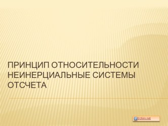 Принцип относительности и система отсчета. Неинерциальные системы отсчета. Включает в себя принцип относительности, неинерциальные системы отсчета, движение тел относительно поверхности Земли.