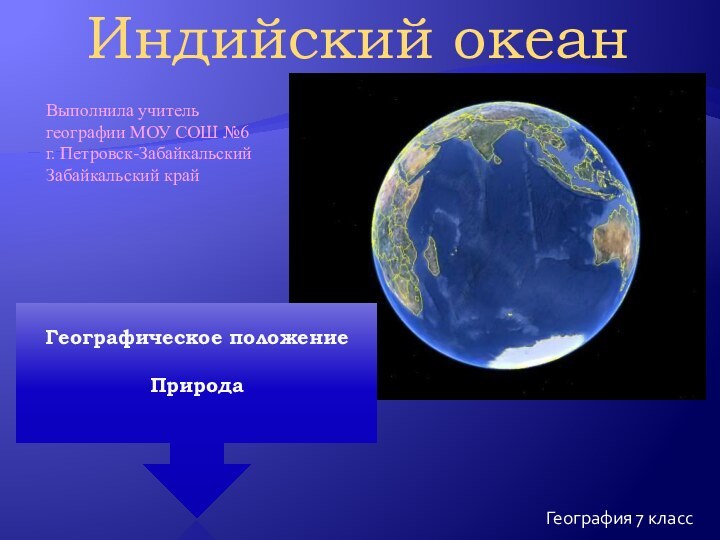 География 7 класс Индийский океанГеографическое положениеПрирода Выполнила учитель географии МОУ СОШ №6 г. Петровск-Забайкальский Забайкальский край