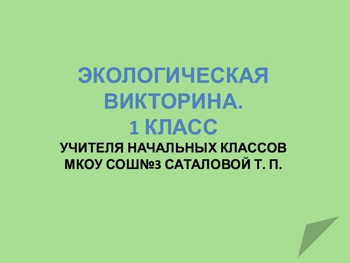 ЭКОЛОГИЧЕСКАЯ ВИКТОРИНА. 1 КЛАСС УЧИТЕЛЯ НАЧАЛЬНЫХ КЛАССОВ  МКОУ СОШ№3 САТАЛОВОЙ Т. П.