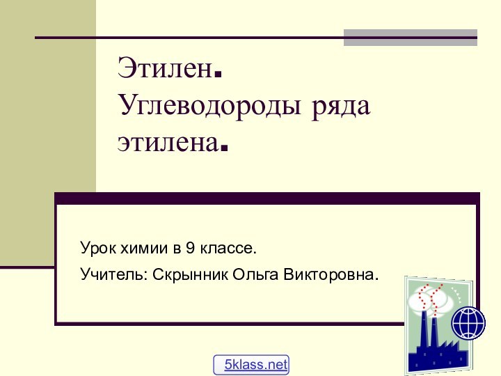 Этилен.  Углеводороды ряда этилена.  Урок химии в 9 классе.Учитель: Скрынник Ольга Викторовна.