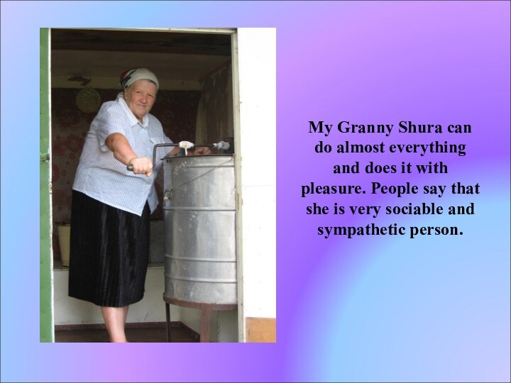 My Granny Shura can do almost everything and does it with pleasure.