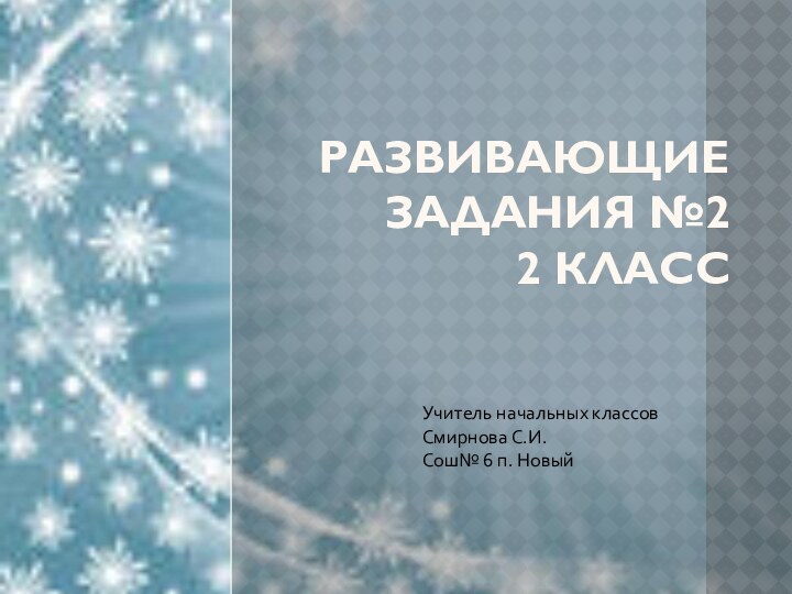 РАЗВИВАЮЩИЕ ЗАДАНИЯ №2  2 КЛАССУчитель начальных классовСмирнова С.И.Сош№ 6 п. Новый