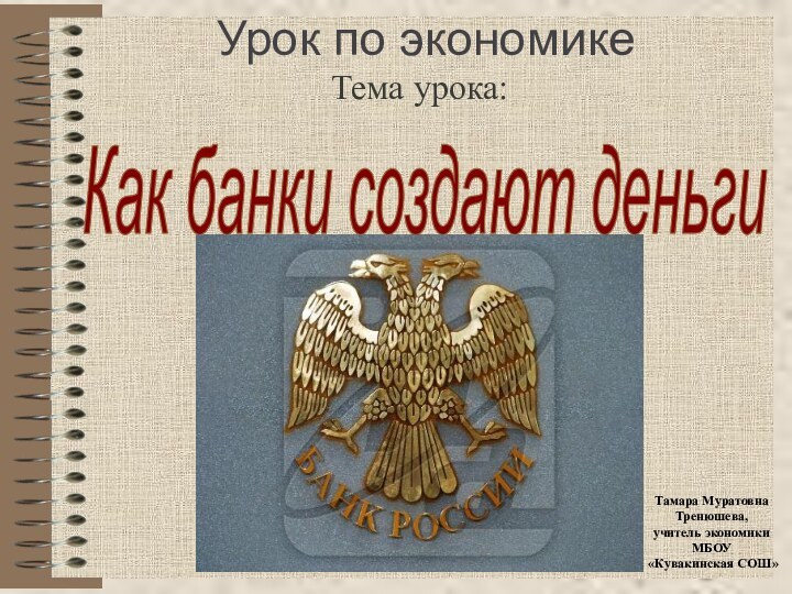 Урок по экономикеТема урока:Как банки создают деньги Тамара МуратовнаТренюшева,учитель экономики МБОУ «Кувакинская СОШ»