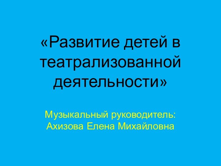 «Развитие детей в театрализованной деятельности» Музыкальный руководитель: Ахизова Елена МихайловнаТекст надписи