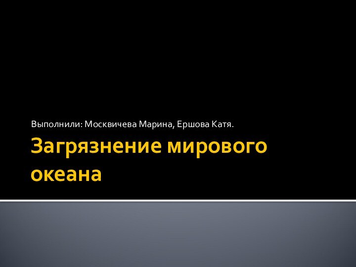 Загрязнение мирового океанаВыполнили: Москвичева Марина, Ершова Катя.