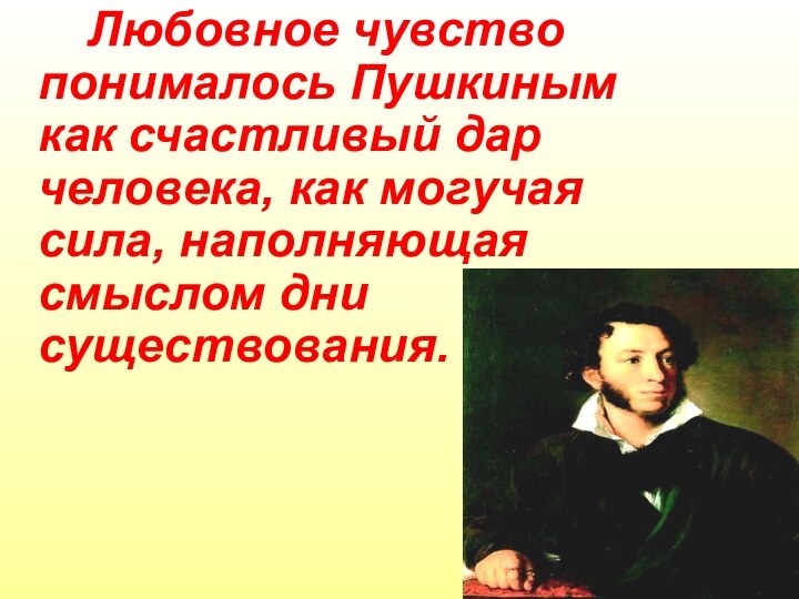 Любовное чувство понималось Пушкиным как счастливый дар человека, как могучая сила, наполняющая смыслом дни существования.