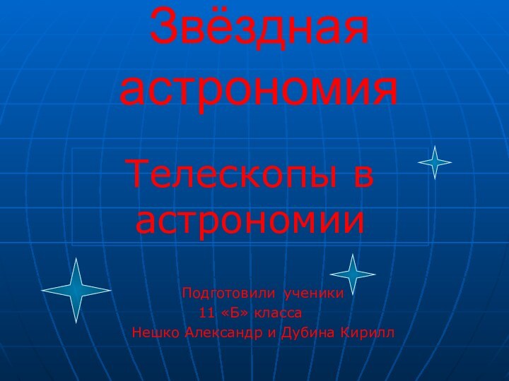 Звёздная астрономияТелескопы в астрономии	Подготовили	ученики11 «Б» класса	Нешко Александр и Дубина Кирилл