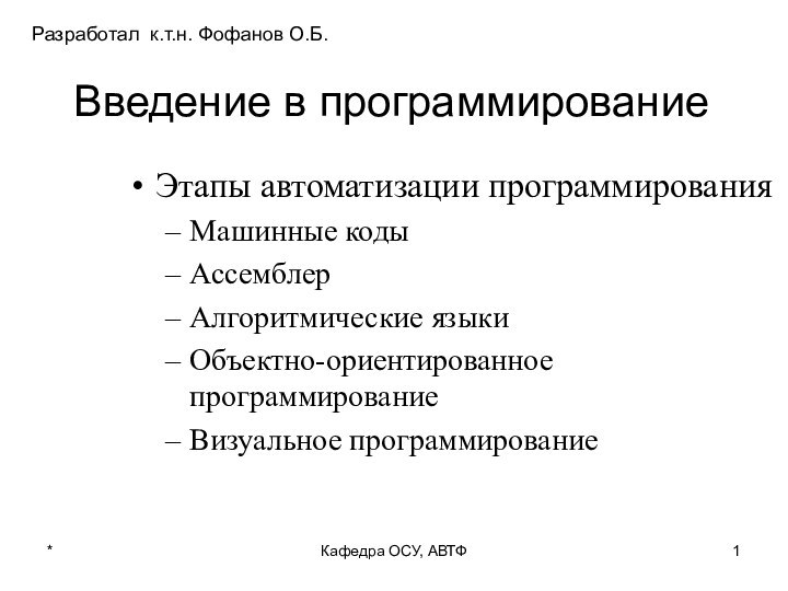 Введение в программированиеЭтапы автоматизации программированияМашинные кодыАссемблерАлгоритмические языкиОбъектно-ориентированное программированиеВизуальное программирование*Кафедра ОСУ, АВТФРазработал к.т.н. Фофанов О.Б.