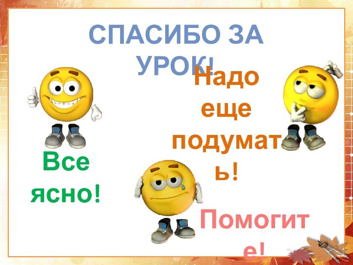 СПАСИБО ЗА УРОК!Все ясно!Надо ещеподумать!Помогите!