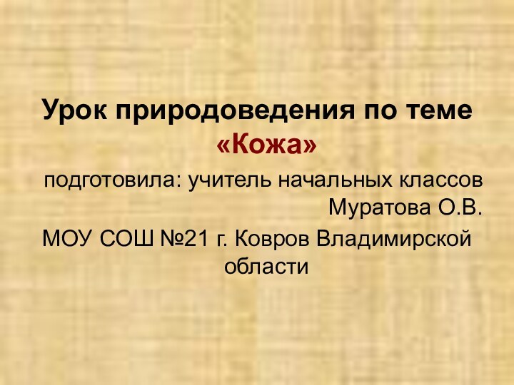 Урок природоведения по теме «Кожа»подготовила: учитель начальных классов Муратова О.В.МОУ СОШ №21 г. Ковров Владимирской области