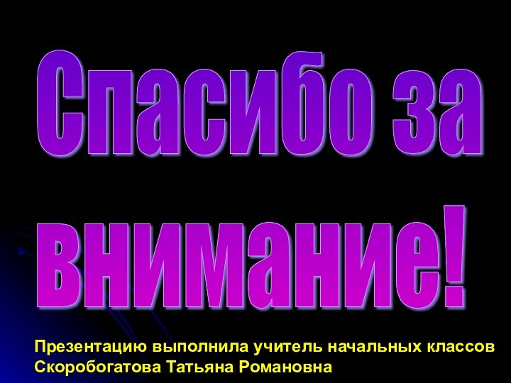 Спасибо за  внимание!Презентацию выполнила учитель начальных классовСкоробогатова Татьяна Романовна