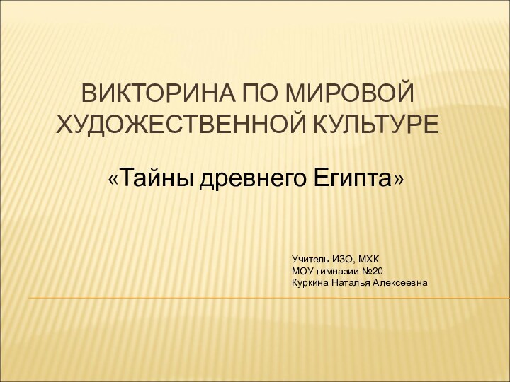 ВИКТОРИНА ПО МИРОВОЙ ХУДОЖЕСТВЕННОЙ КУЛЬТУРЕ«Тайны древнего Египта»Учитель ИЗО, МХК МОУ гимназии №20Куркина Наталья Алексеевна