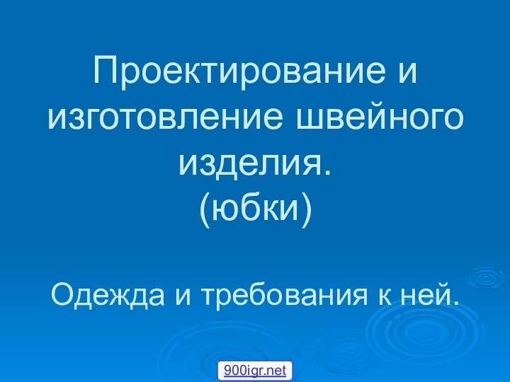 Проектирование и изготовление швейного изделия. (юбки)  Одежда и требования к ней.