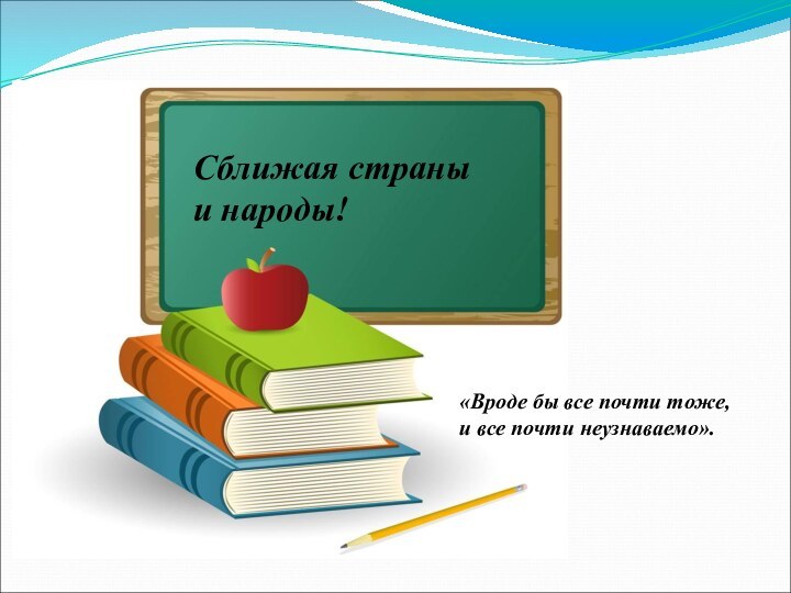 Сближая страны и народы!«Вроде бы все почти тоже, и все почти неузнаваемо».