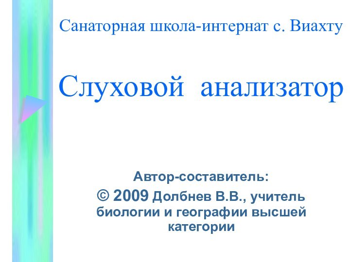 Санаторная школа-интернат с. Виахту  Слуховой анализаторАвтор-составитель:© 2009 Долбнев В.В., учитель биологии и географии высшей категории