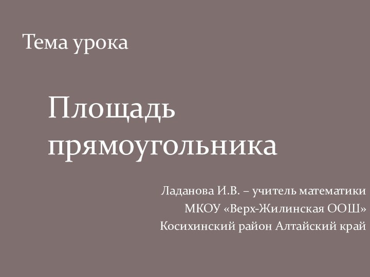 Тема урокаПлощадь прямоугольника Ладанова И.В. – учитель математики МКОУ «Верх-Жилинская ООШ»Косихинский район Алтайский край