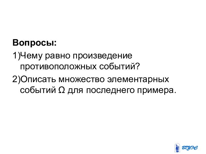 Вопросы: 1)Чему равно произведение противоположных событий?2)Описать множество элементарных событий Ω для последнего примера.