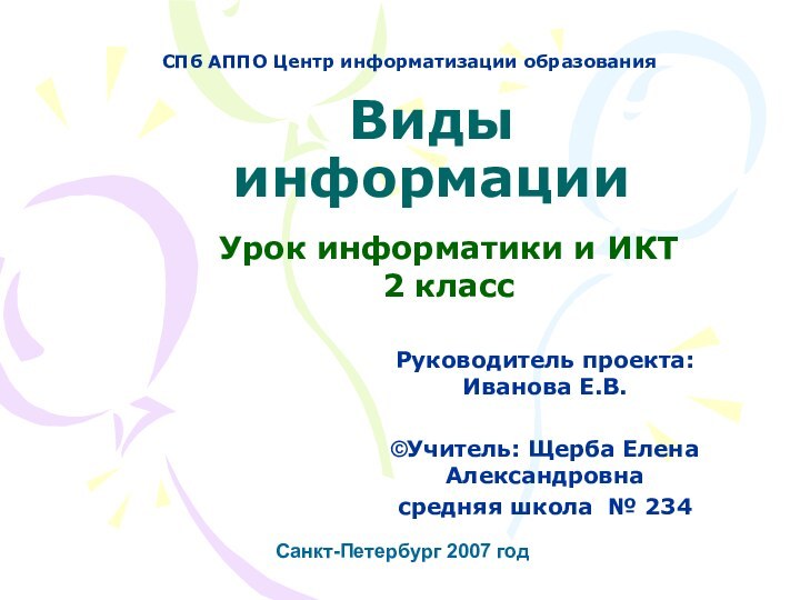 Виды информации   Урок информатики и ИКТ2 классСанкт-Петербург 2007 годРуководитель проекта: