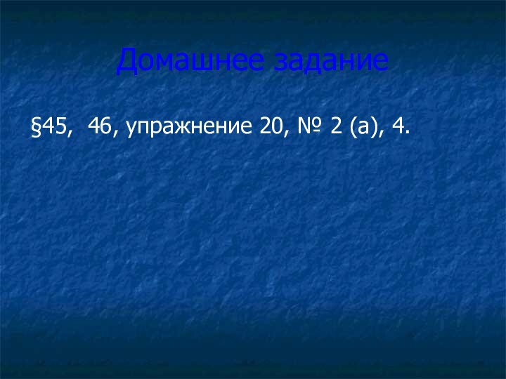 Домашнее задание§45, 46, упражнение 20, № 2 (а), 4.