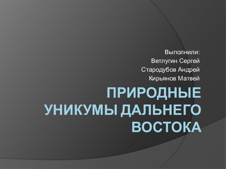 ПРИРОДНЫЕ УНИКУМЫ ДАЛЬНЕГО ВОСТОКАВыполнили:Ветлугин СергейСтародубов АндрейКирьянов Матвей