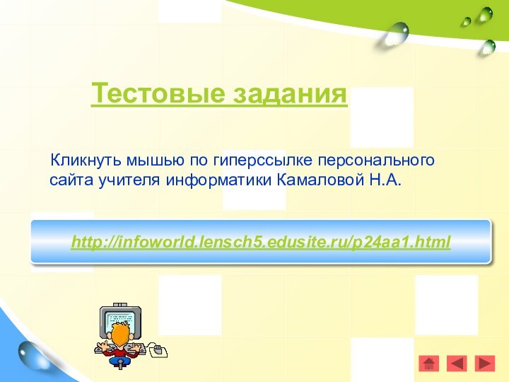 Тестовые заданияКликнуть мышью по гиперссылке персонального сайта учителя информатики Камаловой Н.А.http://infoworld.lensch5.edusite.ru/p24aa1.html