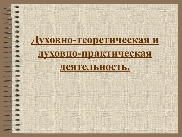 Духовно-теоретическая и духовно-практическая деятельность.