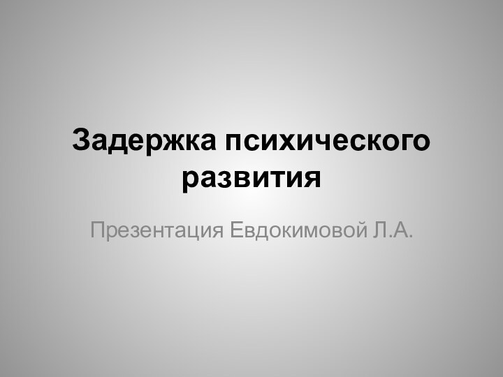 Задержка психического развитияПрезентация Евдокимовой Л.А.