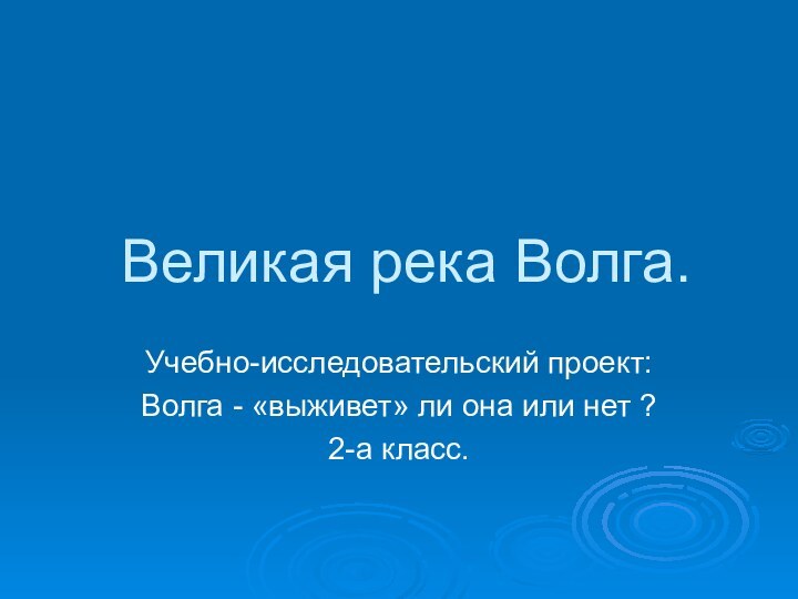 Великая река Волга. Учебно-исследовательский проект:Волга - «выживет» ли она или нет ?2-а класс.