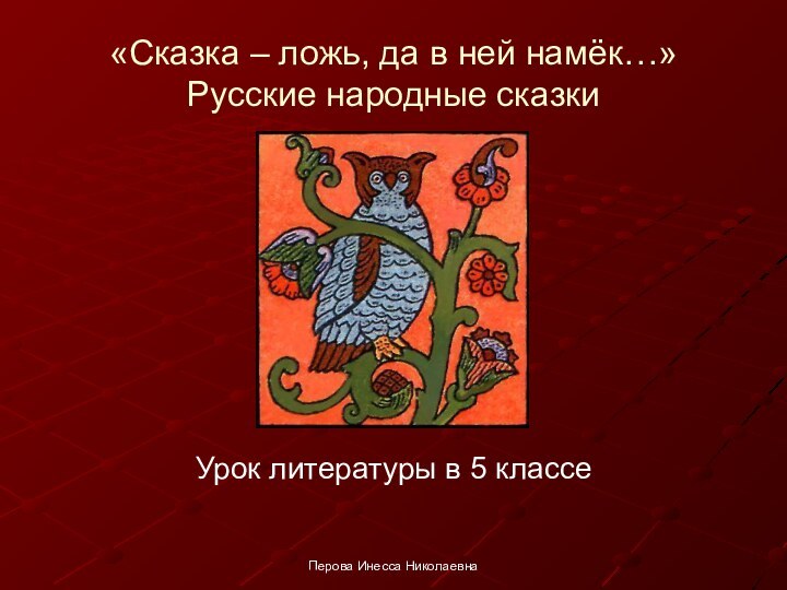 «Сказка – ложь, да в ней намёк…» Русские народные сказкиУрок литературы в 5 классеПерова Инесса Николаевна