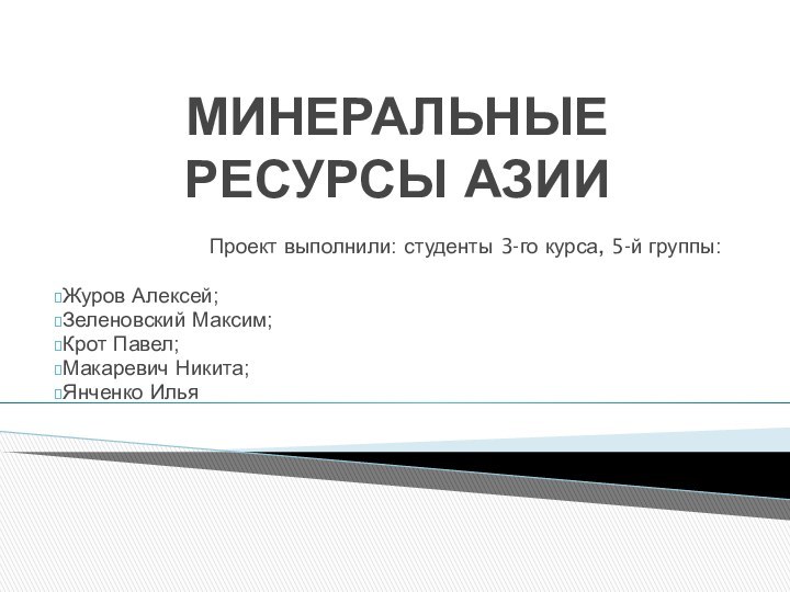 МИНЕРАЛЬНЫЕ РЕСУРСЫ АЗИИПроект выполнили: студенты 3-го курса, 5-й группы:Журов Алексей;Зеленовский Максим;Крот Павел;Макаревич Никита;Янченко Илья