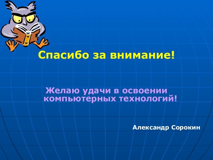 Спасибо за внимание!Желаю удачи в освоении компьютерных технологий!Александр Сорокин