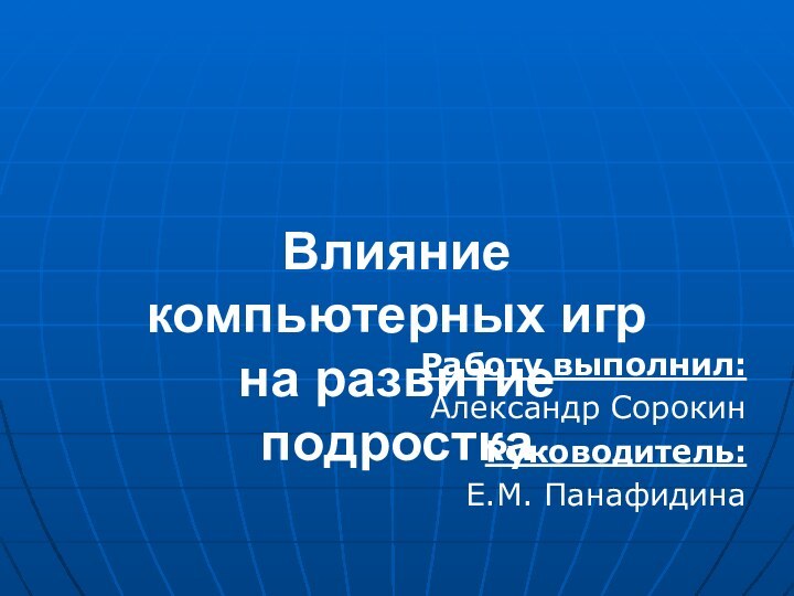 Влияние  компьютерных игр  на развитие  подросткаРаботу выполнил: Александр СорокинРуководитель:Е.М. Панафидина