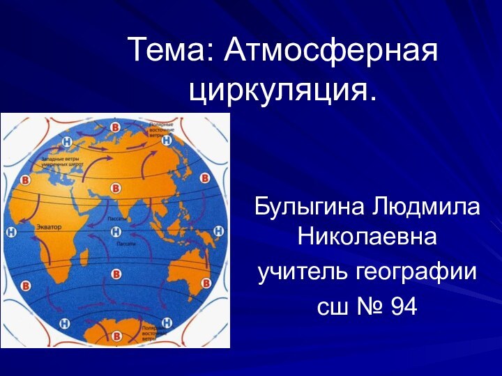 Тема: Атмосферная циркуляция.Булыгина Людмила Николаевнаучитель географиисш № 94