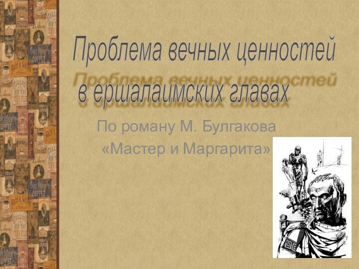 По роману М. Булгакова«Мастер и Маргарита»Проблема вечных ценностей   в ершалаимских главах