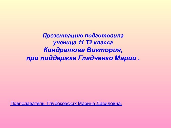 Презентацию подготовила  ученица 11 Т2 класса Кондратова Виктория, при поддержке Гладченко