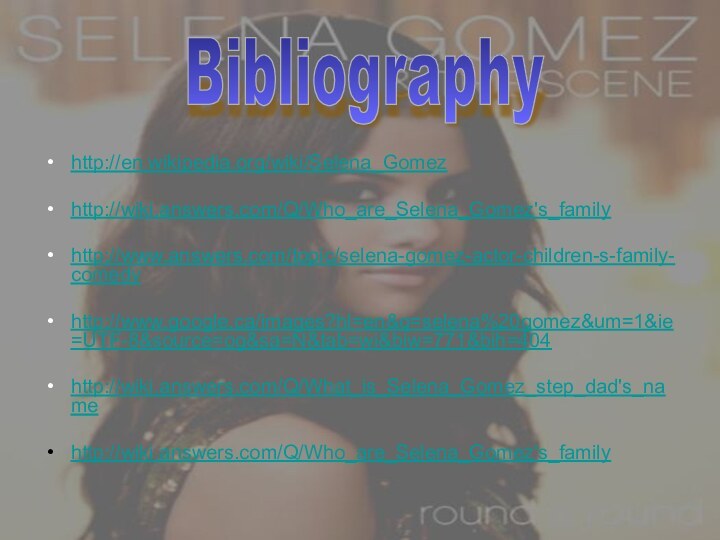 http://en.wikipedia.org/wiki/Selena_Gomezhttp://wiki.answers.com/Q/Who_are_Selena_Gomez's_familyhttp://www.answers.com/topic/selena-gomez-actor-children-s-family-comedyhttp://www.google.ca/images?hl=en&q=selena%20gomez&um=1&ie=UTF-8&source=og&sa=N&tab=wi&biw=771&bih=404http://wiki.answers.com/Q/What_is_Selena_Gomez_step_dad's_namehttp://wiki.answers.com/Q/Who_are_Selena_Gomez's_familyBibliography