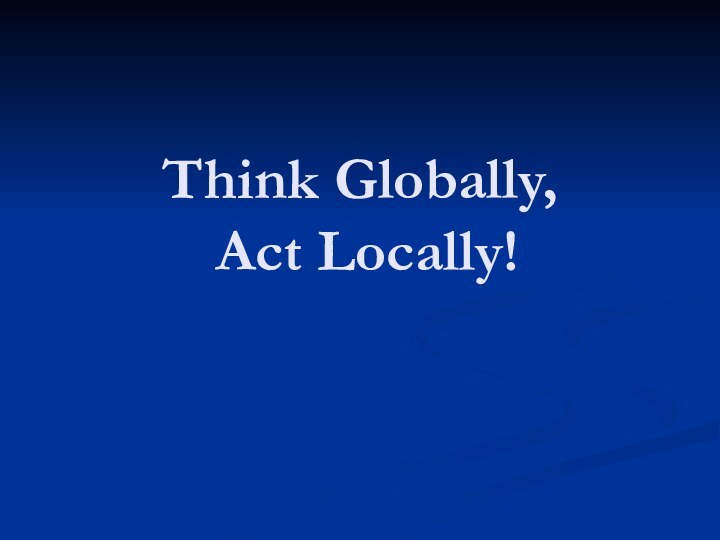 Think Globally,  Act Locally!