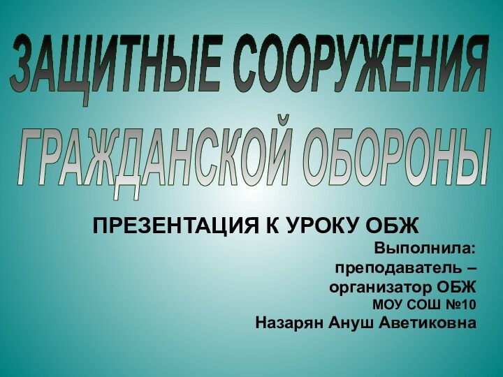 ЗАЩИТНЫЕ СООРУЖЕНИЯ ГРАЖДАНСКОЙ ОБОРОНЫПРЕЗЕНТАЦИЯ К УРОКУ ОБЖВыполнила: преподаватель – организатор ОБЖМОУ СОШ №10Назарян Ануш Аветиковна