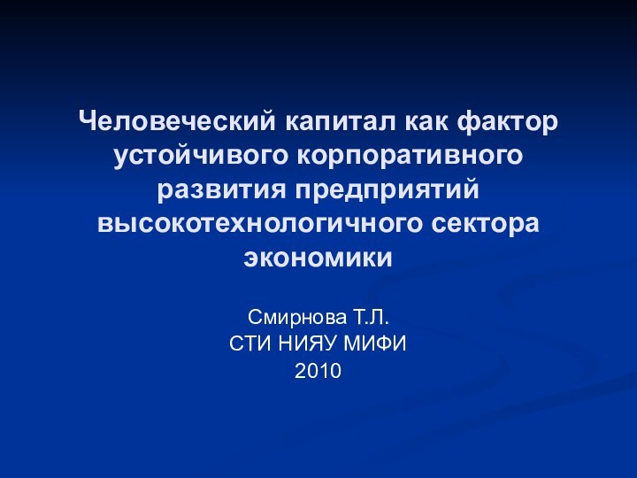 Человеческий капитал как фактор устойчивого корпоративного развития предприятий высокотехнологичного сектора экономикиСмирнова Т.Л. СТИ НИЯУ МИФИ2010