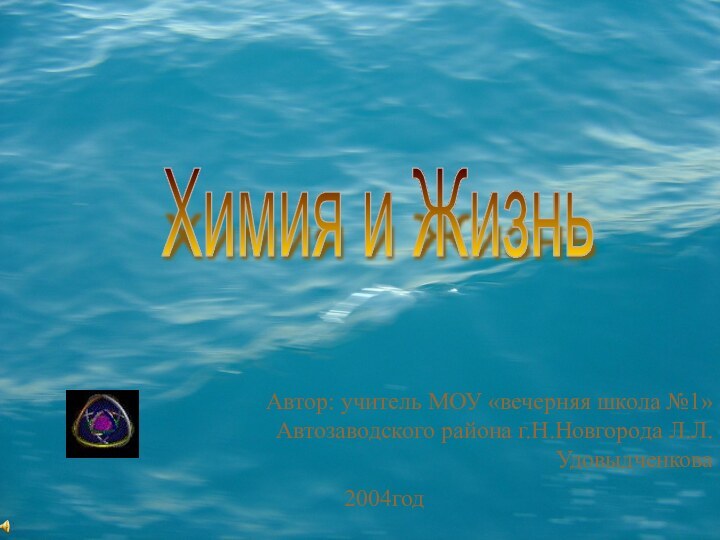 Автор: учитель МОУ «вечерняя школа №1» Автозаводского района г.Н.Новгорода Л.Л.Удовыдченкова Химия и Жизнь2004год