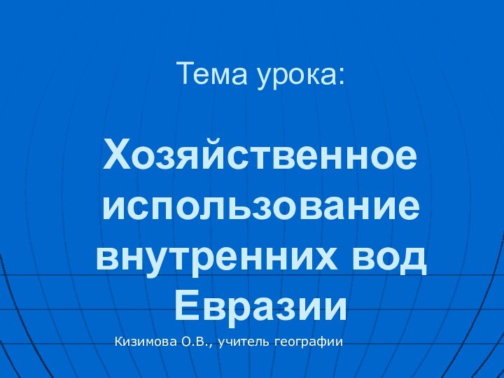 Тема урока:   Хозяйственное использование внутренних вод ЕвразииКизимова О.В., учитель географии