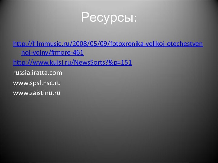 Ресурсы:http://filmmusic.ru/2008/05/09/fotoxronika-velikoj-otechestvennoj-vojny/#more-461http://www.kulsi.ru/NewsSorts?&p=151russia.iratta.comwww.spsl.nsc.ruwww.zaistinu.ru