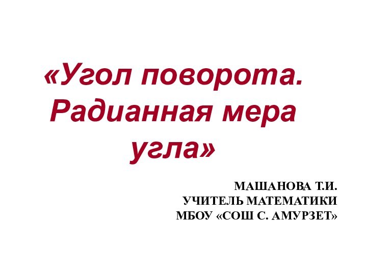 «Угол поворота. Радианная мера угла»МАШАНОВА Т.И. УЧИТЕЛЬ МАТЕМАТИКИ МБОУ «СОШ С. АМУРЗЕТ»