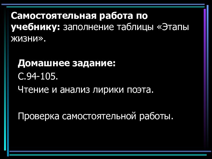 Самостоятельная работа по учебнику: заполнение таблицы «Этапы жизни».Домашнее задание:С.94-105.Чтение и анализ лирики поэта.Проверка самостоятельной работы.