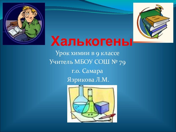 Халькогены Урок химии в 9 классе Учитель МБОУ СОШ № 79г.о. Самара Язрикова Л.М.